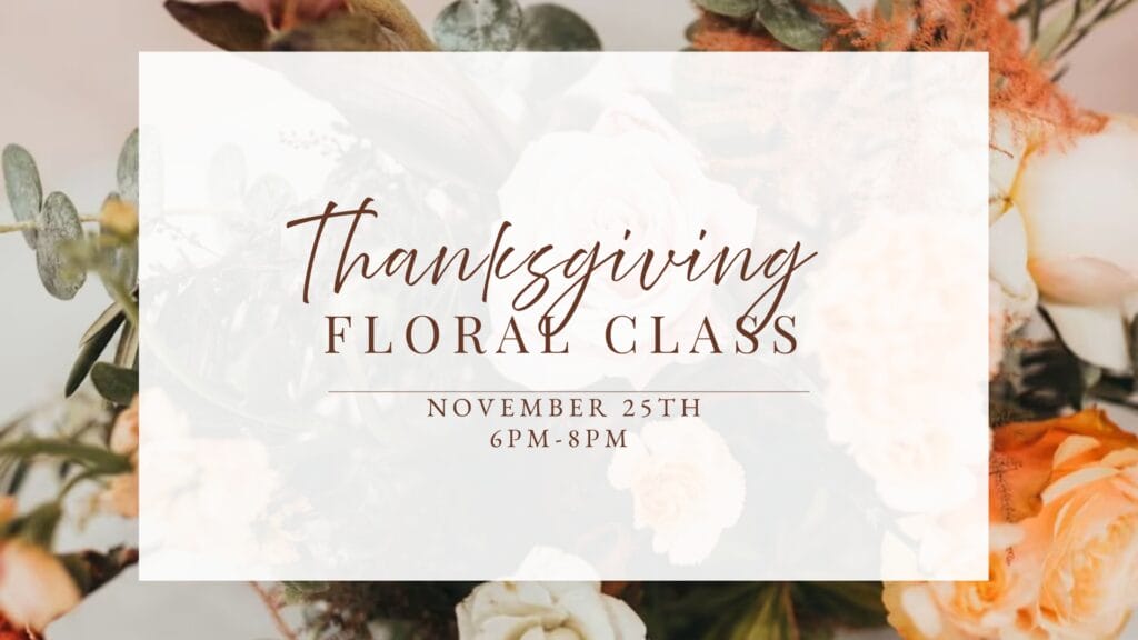 Thanksgiving floral class, November 25th, 6PM-8PM.