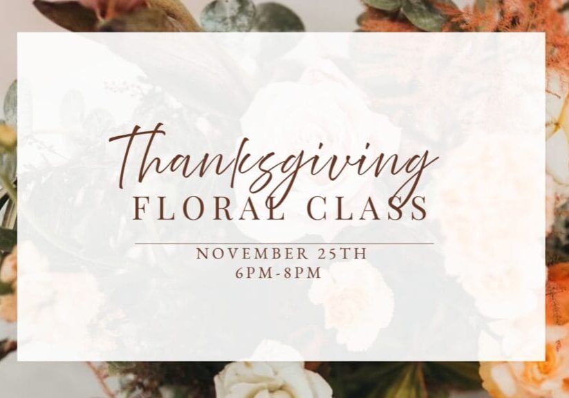 Thanksgiving floral class, November 25th, 6PM-8PM.